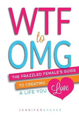 WTF to OMG: The Frazzled Female's Guide to Creating a Life You Love